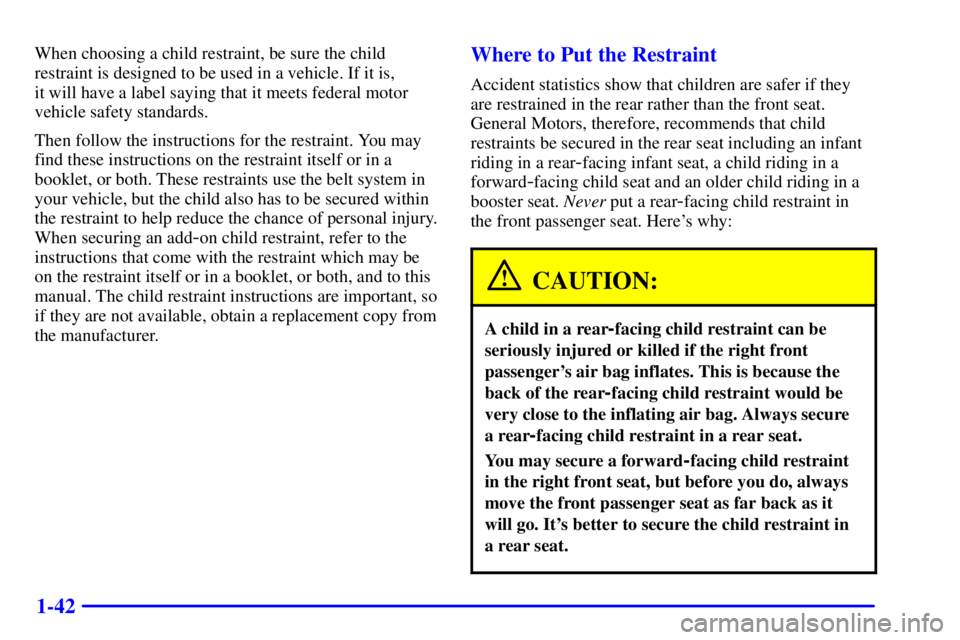 BUICK REGAL 2002 Service Manual 1-42
When choosing a child restraint, be sure the child
restraint is designed to be used in a vehicle. If it is, 
it will have a label saying that it meets federal motor
vehicle safety standards.
Then