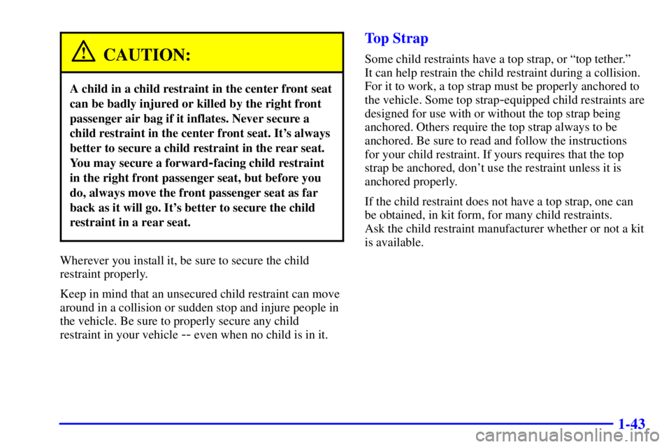 BUICK REGAL 2002 Service Manual 1-43
CAUTION:
A child in a child restraint in the center front seat
can be badly injured or killed by the right front
passenger air bag if it inflates. Never secure a
child restraint in the center fro