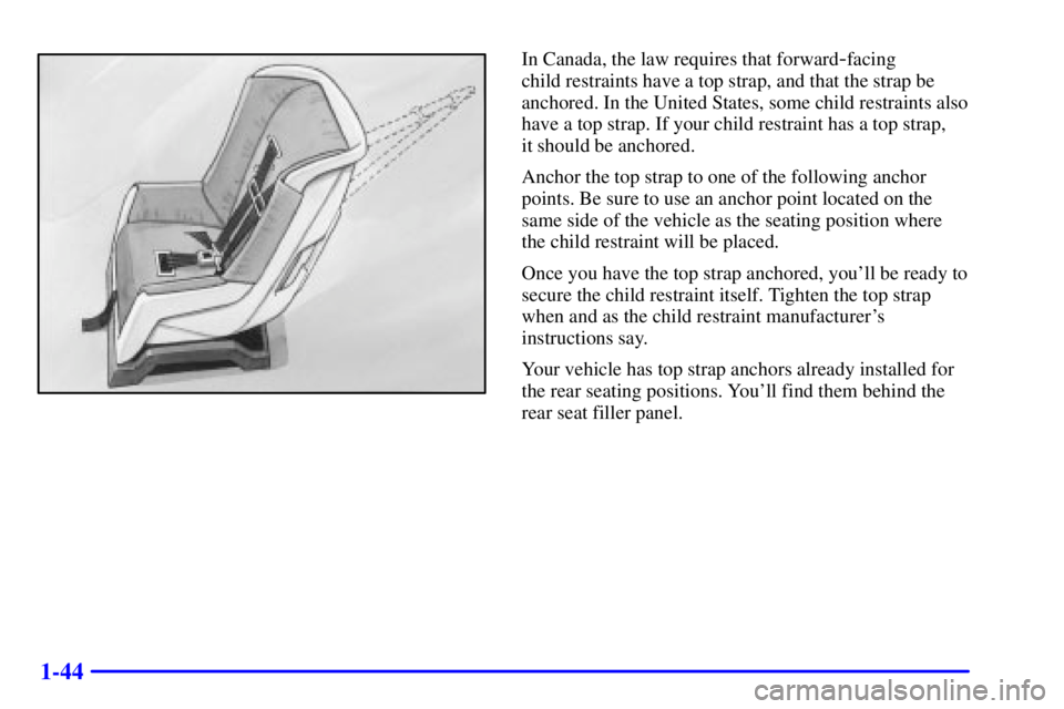BUICK REGAL 2002 Service Manual 1-44
In Canada, the law requires that forward-facing 
child restraints have a top strap, and that the strap be
anchored. In the United States, some child restraints also
have a top strap. If your chil