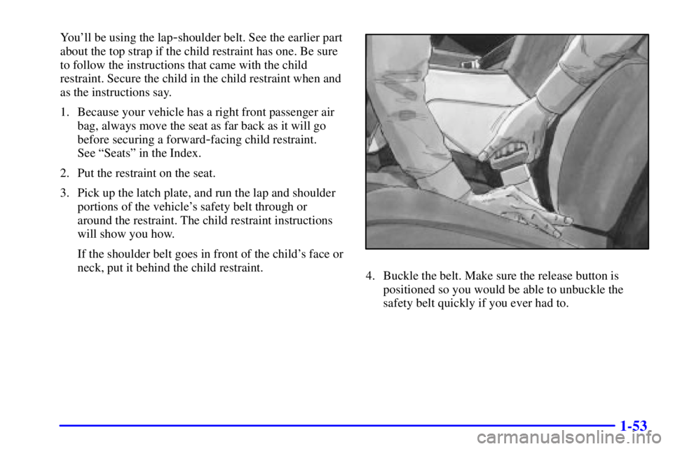 BUICK REGAL 2002 Workshop Manual 1-53
Youll be using the lap-shoulder belt. See the earlier part
about the top strap if the child restraint has one. Be sure
to follow the instructions that came with the child
restraint. Secure the c