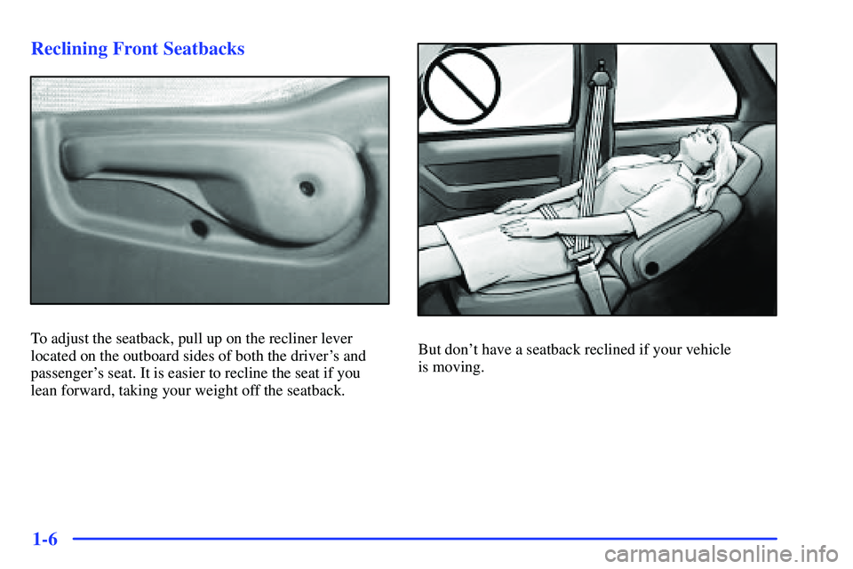 BUICK RANDEZVOUS 2002 User Guide 1-6 Reclining Front Seatbacks
To adjust the seatback, pull up on the recliner lever
located on the outboard sides of both the drivers and
passengers seat. It is easier to recline the seat if you
lea BUICK RANDEZVOUS 2002 User Guide 1-6 Reclining Front Seatbacks
To adjust the seatback, pull up on the recliner lever
located on the outboard sides of both the drivers and
passengers seat. It is easier to recline the seat if you
lea