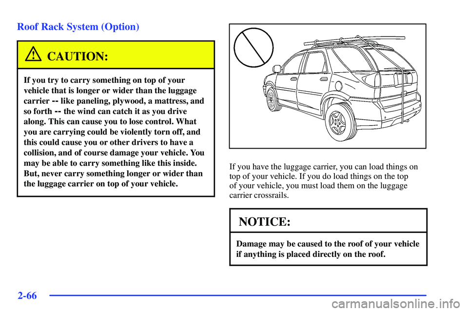 BUICK RANDEZVOUS 2002 Owners Manual 2-66
Roof Rack System (Option)
CAUTION:
If you try to carry something on top of your
vehicle that is longer or wider than the luggage
carrier
-- like paneling, plywood, a mattress, and
so forth
-- t BUICK RANDEZVOUS 2002 Owners Manual 2-66
Roof Rack System (Option)
CAUTION:
If you try to carry something on top of your
vehicle that is longer or wider than the luggage
carrier
-- like paneling, plywood, a mattress, and
so forth
-- t