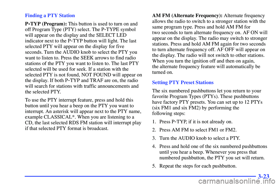 BUICK RANDEZVOUS 2002 Owners Manual 3-23
Finding a PTY Station
P
-TYP (Program): This button is used to turn on and
off Program Type (PTY) select. The P
-TYPE symbol
will appear on the display and the SELECT LED
indicator next to the P
BUICK RANDEZVOUS 2002 Owners Manual 3-23
Finding a PTY Station
P
-TYP (Program): This button is used to turn on and
off Program Type (PTY) select. The P
-TYPE symbol
will appear on the display and the SELECT LED
indicator next to the P