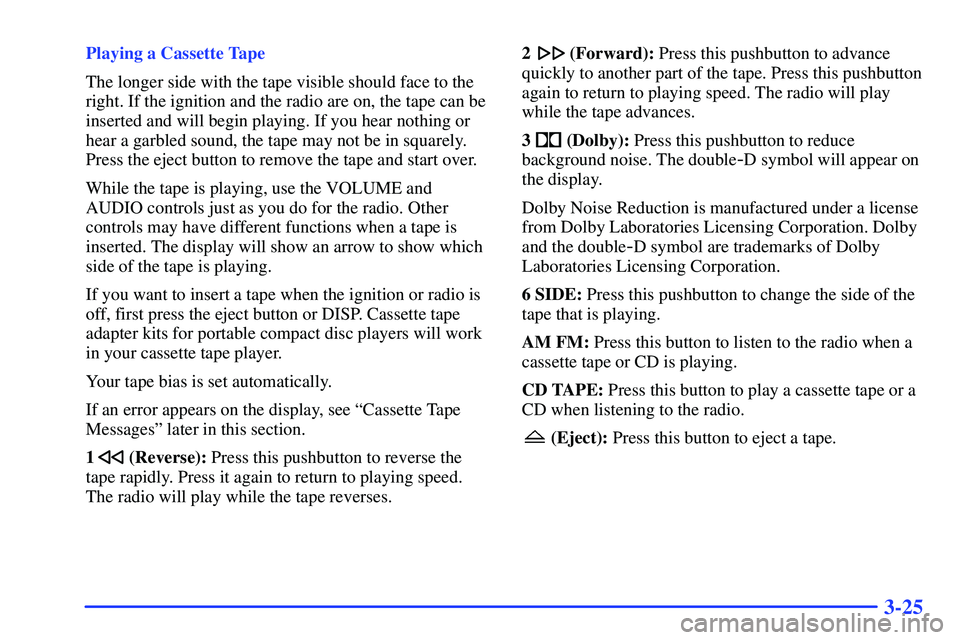 BUICK RANDEZVOUS 2002 Owners Manual 3-25
Playing a Cassette Tape
The longer side with the tape visible should face to the
right. If the ignition and the radio are on, the tape can be
inserted and will begin playing. If you hear nothing BUICK RANDEZVOUS 2002 Owners Manual 3-25
Playing a Cassette Tape
The longer side with the tape visible should face to the
right. If the ignition and the radio are on, the tape can be
inserted and will begin playing. If you hear nothing