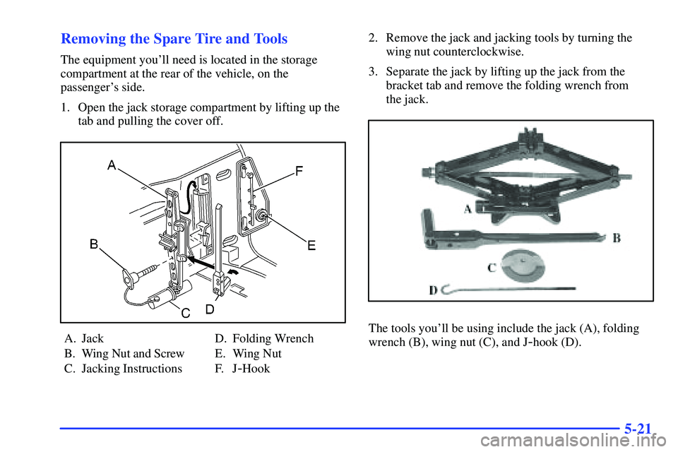 BUICK RANDEZVOUS 2002  Owners Manual 5-21 Removing the Spare Tire and Tools
The equipment youll need is located in the storage
compartment at the rear of the vehicle, on the
passengers side.
1. Open the jack storage compartment by lift