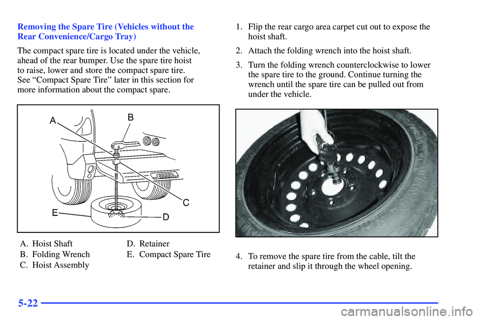 BUICK RANDEZVOUS 2002  Owners Manual 5-22
Removing the Spare Tire (Vehicles without the 
Rear Convenience/Cargo Tray)
The compact spare tire is located under the vehicle,
ahead of the rear bumper. Use the spare tire hoist 
to raise, lowe