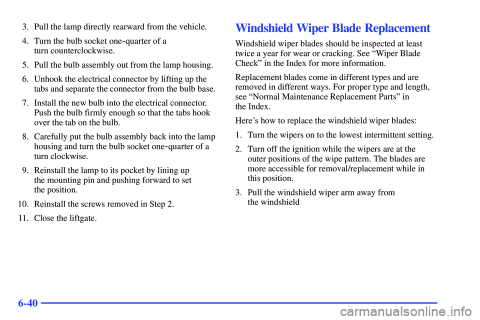 BUICK RANDEZVOUS 2002  Owners Manual 6-40
3. Pull the lamp directly rearward from the vehicle.
4. Turn the bulb socket one
-quarter of a 
turn counterclockwise.
5. Pull the bulb assembly out from the lamp housing.
6. Unhook the electrica