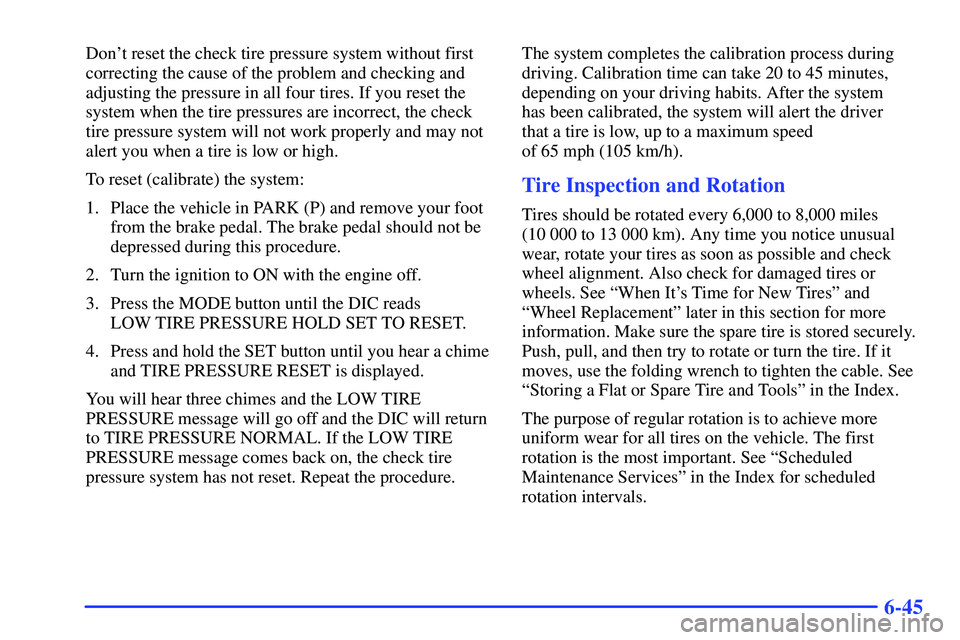 BUICK RANDEZVOUS 2002  Owners Manual 6-45
Dont reset the check tire pressure system without first
correcting the cause of the problem and checking and
adjusting the pressure in all four tires. If you reset the
system when the tire press