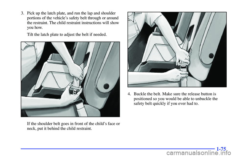 BUICK RANDEZVOUS 2002 Manual Online 1-75
3. Pick up the latch plate, and run the lap and shoulder
portions of the vehicles safety belt through or around
the restraint. The child restraint instructions will show
you how.
Tilt the latch BUICK RANDEZVOUS 2002 Manual Online 1-75
3. Pick up the latch plate, and run the lap and shoulder
portions of the vehicles safety belt through or around
the restraint. The child restraint instructions will show
you how.
Tilt the latch