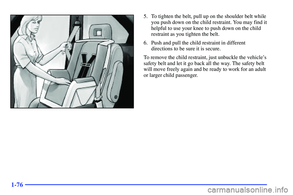 BUICK RANDEZVOUS 2002 Manual Online 1-76
5. To tighten the belt, pull up on the shoulder belt while
you push down on the child restraint. You may find it
helpful to use your knee to push down on the child
restraint as you tighten the be BUICK RANDEZVOUS 2002 Manual Online 1-76
5. To tighten the belt, pull up on the shoulder belt while
you push down on the child restraint. You may find it
helpful to use your knee to push down on the child
restraint as you tighten the be