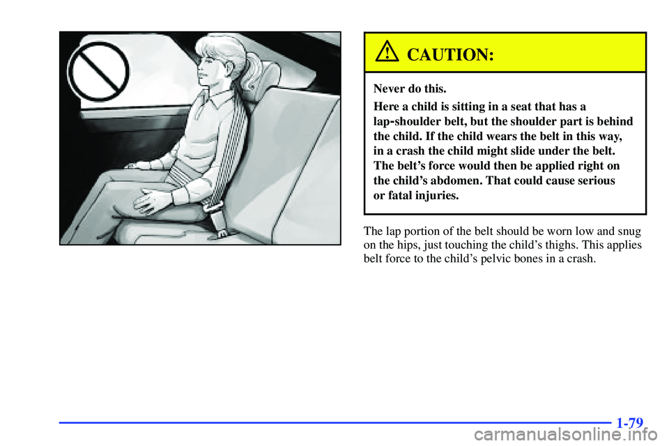 BUICK RANDEZVOUS 2002 Manual Online 1-79
CAUTION:
Never do this.
Here a child is sitting in a seat that has a
lap
-shoulder belt, but the shoulder part is behind
the child. If the child wears the belt in this way,
in a crash the child BUICK RANDEZVOUS 2002 Manual Online 1-79
CAUTION:
Never do this.
Here a child is sitting in a seat that has a
lap
-shoulder belt, but the shoulder part is behind
the child. If the child wears the belt in this way,
in a crash the child