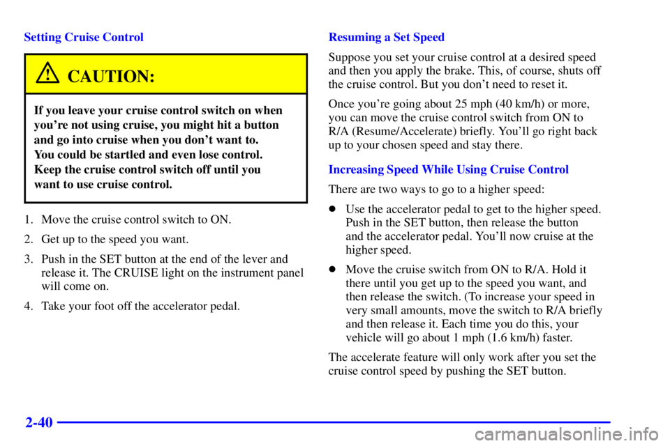 BUICK CENTURY 2001  Owners Manual 2-40
Setting Cruise Control
CAUTION:
If you leave your cruise control switch on when
youre not using cruise, you might hit a button
and go into cruise when you dont want to. 
You could be startled a