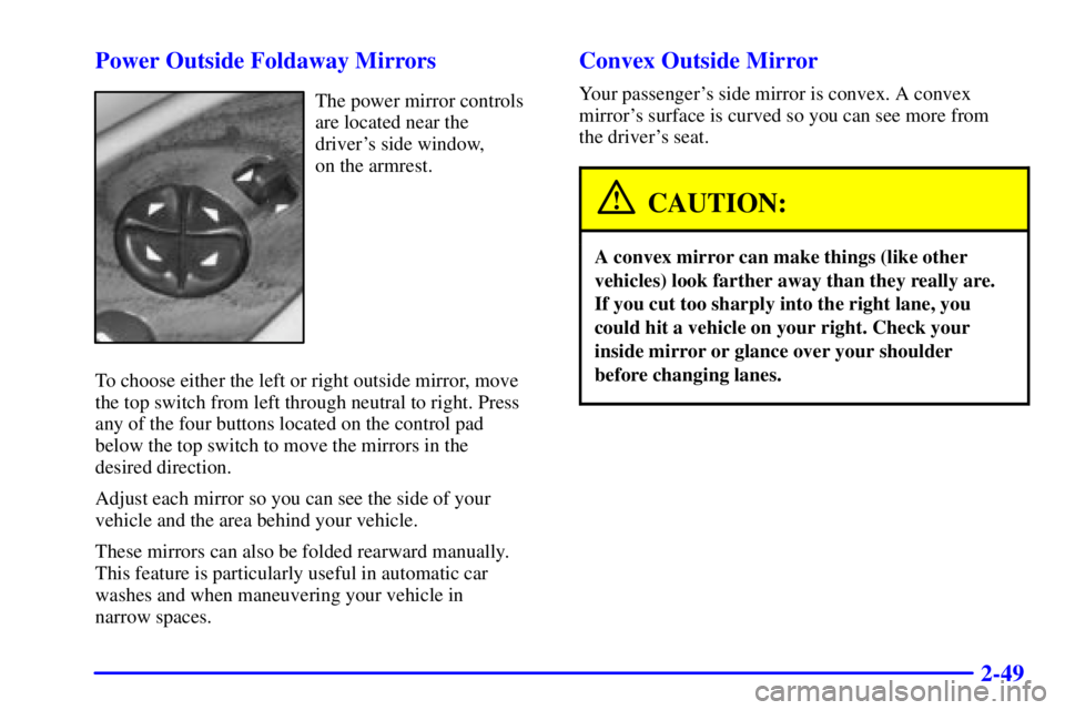 BUICK CENTURY 2001  Owners Manual 2-49 Power Outside Foldaway Mirrors
The power mirror controls
are located near the 
drivers side window, 
on the armrest.
To choose either the left or right outside mirror, move
the top switch from l