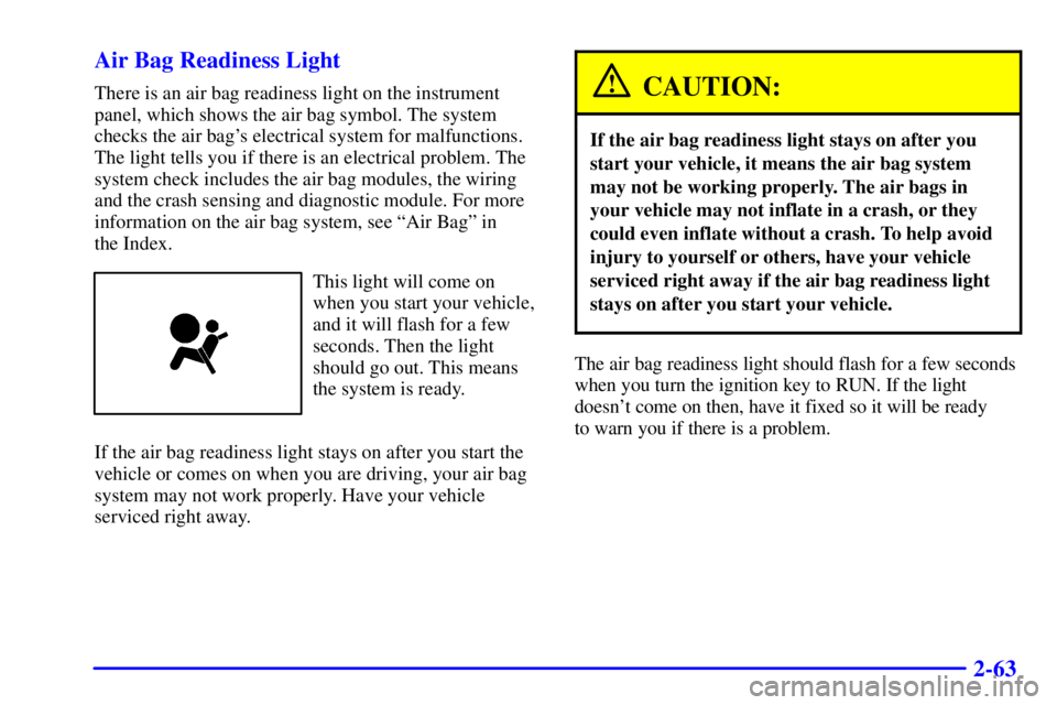 BUICK CENTURY 2001 User Guide 2-63 Air Bag Readiness Light
There is an air bag readiness light on the instrument
panel, which shows the air bag symbol. The system
checks the air bags electrical system for malfunctions.
The light 