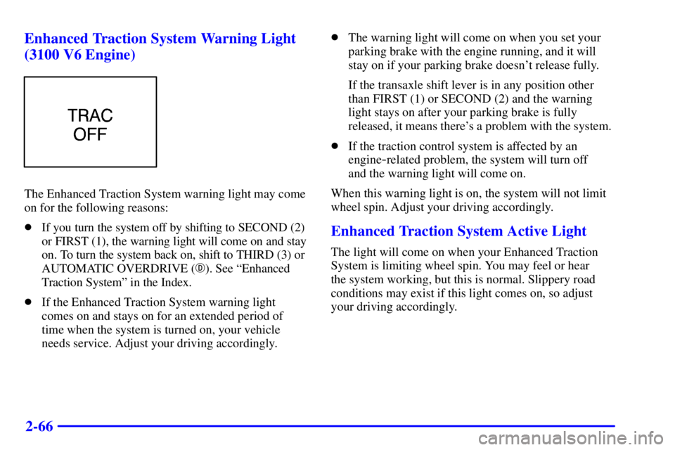 BUICK CENTURY 2001 User Guide 2-66 Enhanced Traction System Warning Light
(3100 V6 Engine)
The Enhanced Traction System warning light may come
on for the following reasons:
If you turn the system off by shifting to SECOND (2)
or 