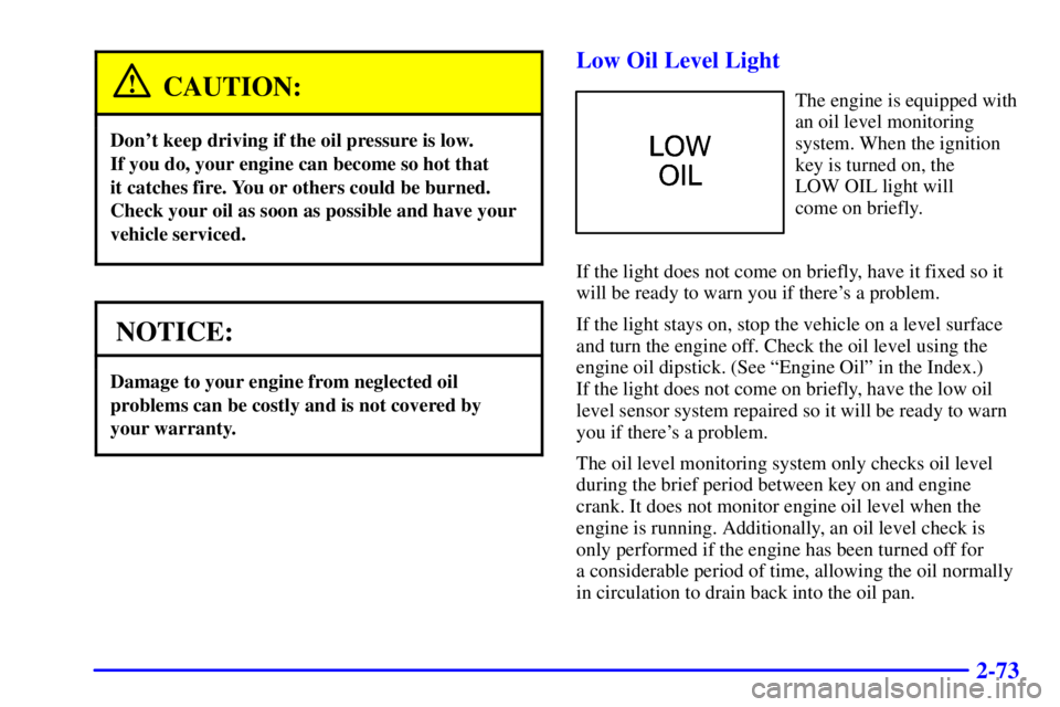 BUICK CENTURY 2001 Owners Manual 2-73
CAUTION:
Dont keep driving if the oil pressure is low.
If you do, your engine can become so hot that
it catches fire. You or others could be burned.
Check your oil as soon as possible and have BUICK CENTURY 2001 Owners Manual 2-73
CAUTION:
Dont keep driving if the oil pressure is low.
If you do, your engine can become so hot that
it catches fire. You or others could be burned.
Check your oil as soon as possible and have