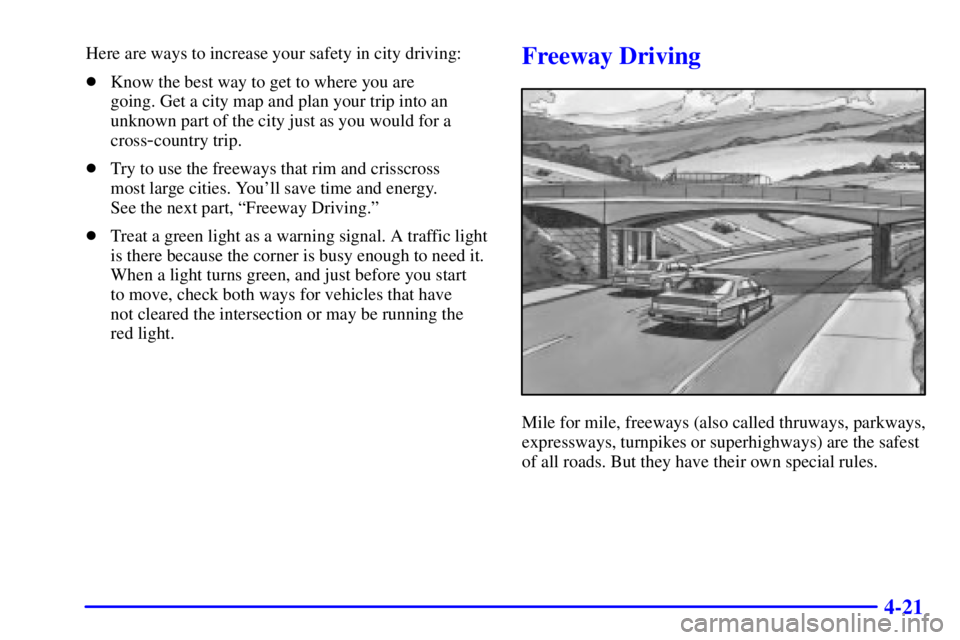 BUICK CENTURY 2001  Owners Manual 4-21
Here are ways to increase your safety in city driving:
Know the best way to get to where you are 
going. Get a city map and plan your trip into an
unknown part of the city just as you would for 