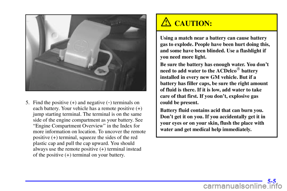 BUICK CENTURY 2001  Owners Manual 5-5
5. Find the positive (+) and negative (-) terminals on
each battery. Your vehicle has a remote positive (+)
jump starting terminal. The terminal is on the same
side of the engine compartment as yo