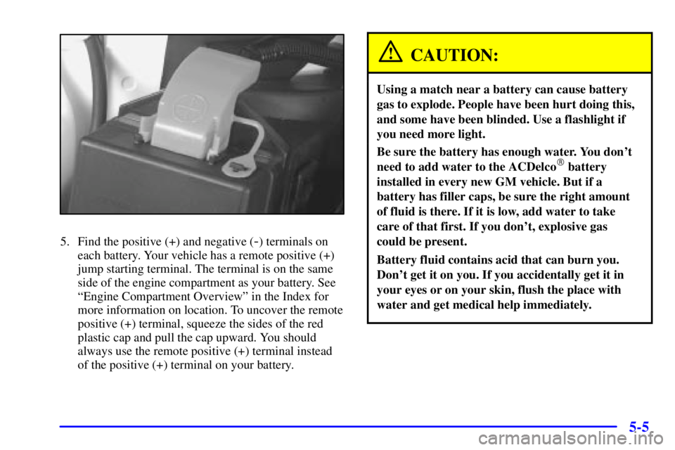 BUICK CENTURY 2001 Owners Manual 5-5
5. Find the positive (+) and negative (-) terminals on
each battery. Your vehicle has a remote positive (+)
jump starting terminal. The terminal is on the same
side of the engine compartment as yo BUICK CENTURY 2001 Owners Manual 5-5
5. Find the positive (+) and negative (-) terminals on
each battery. Your vehicle has a remote positive (+)
jump starting terminal. The terminal is on the same
side of the engine compartment as yo