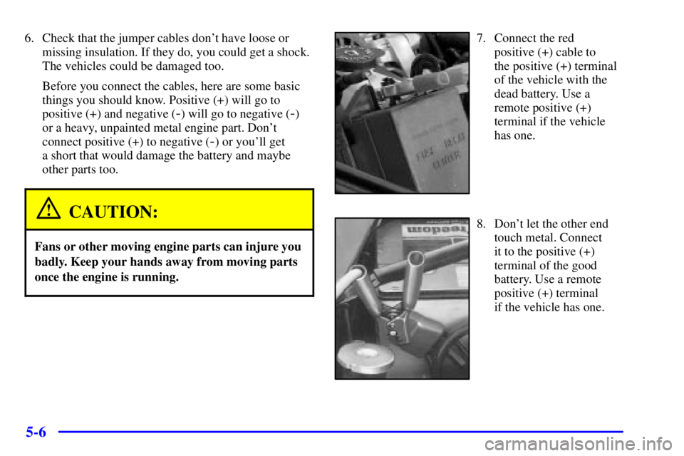 BUICK CENTURY 2001 Owners Manual 5-6
6. Check that the jumper cables dont have loose or
missing insulation. If they do, you could get a shock.
The vehicles could be damaged too.
Before you connect the cables, here are some basic
thi BUICK CENTURY 2001 Owners Manual 5-6
6. Check that the jumper cables dont have loose or
missing insulation. If they do, you could get a shock.
The vehicles could be damaged too.
Before you connect the cables, here are some basic
thi
