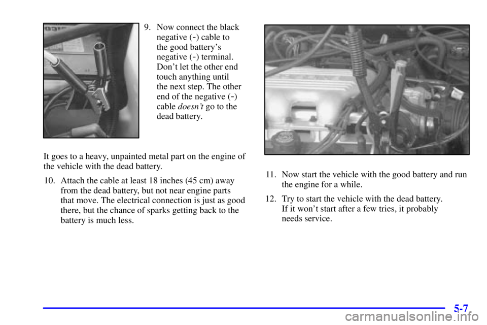 BUICK CENTURY 2001 Owners Guide 5-7
9. Now connect the black
negative (
-) cable to 
the good batterys
negative (
-) terminal.
Dont let the other end
touch anything until 
the next step. The other
end of the negative (
-)
cable do