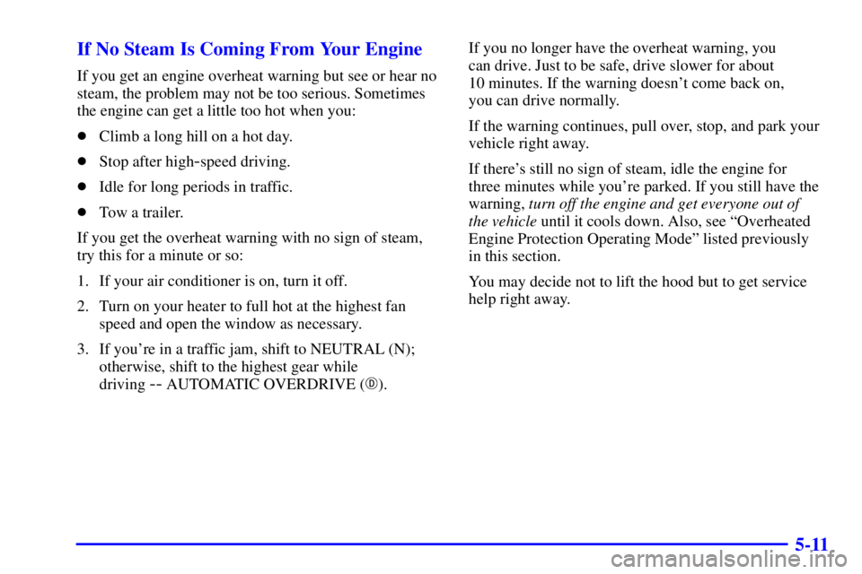 BUICK CENTURY 2001 Owners Guide 5-11 If No Steam Is Coming From Your Engine
If you get an engine overheat warning but see or hear no
steam, the problem may not be too serious. Sometimes
the engine can get a little too hot when you:
