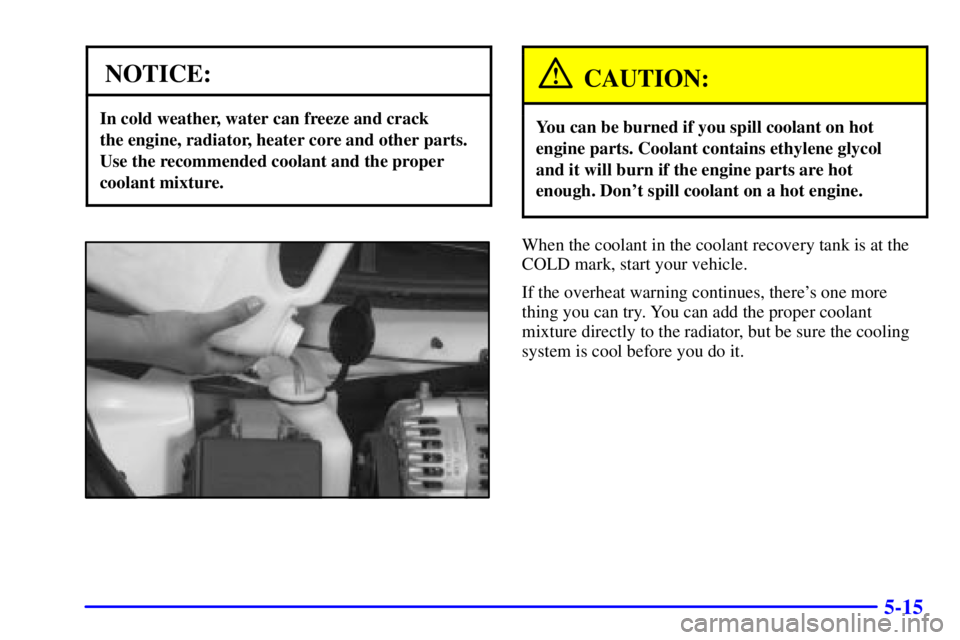 BUICK CENTURY 2001  Owners Manual 5-15
NOTICE:
In cold weather, water can freeze and crack 
the engine, radiator, heater core and other parts.
Use the recommended coolant and the proper
coolant mixture.
CAUTION:
You can be burned if y
