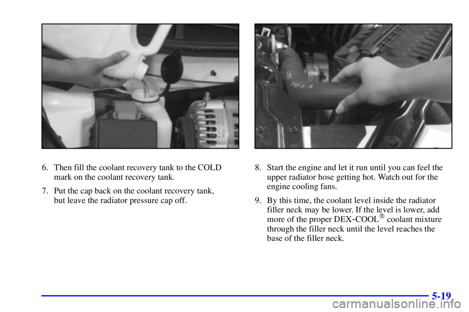 BUICK CENTURY 2001  Owners Manual 5-19
6. Then fill the coolant recovery tank to the COLD
mark on the coolant recovery tank.
7. Put the cap back on the coolant recovery tank, 
but leave the radiator pressure cap off.8. Start the engin