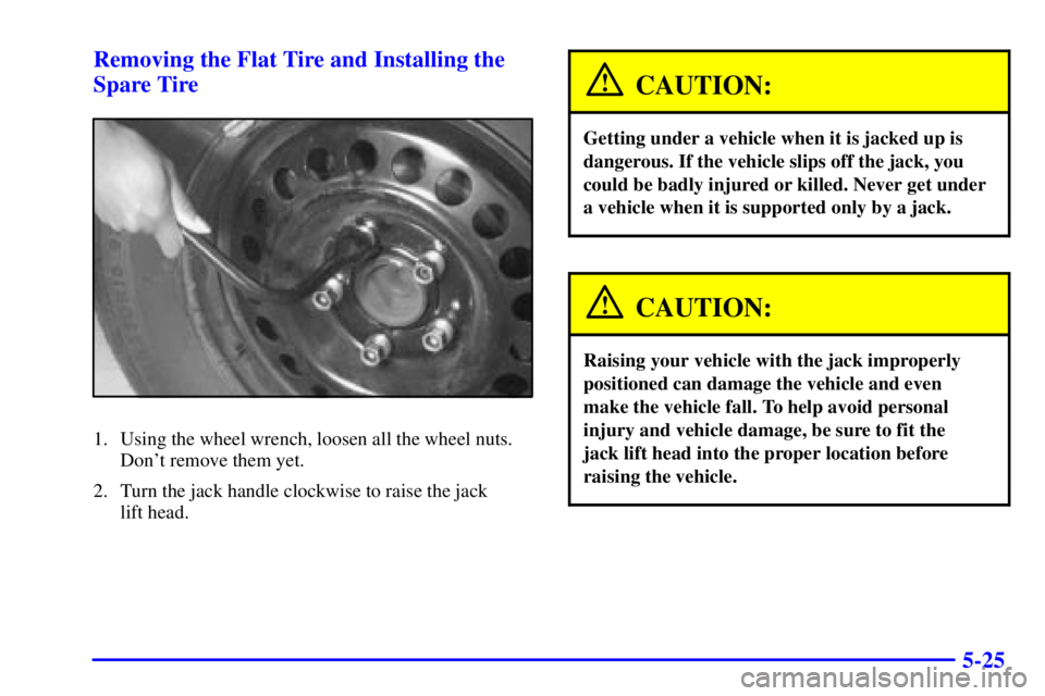 BUICK CENTURY 2001 Owners Manual 5-25 Removing the Flat Tire and Installing the
Spare Tire
1. Using the wheel wrench, loosen all the wheel nuts.
Dont remove them yet.
2. Turn the jack handle clockwise to raise the jack
lift head.
C BUICK CENTURY 2001 Owners Manual 5-25 Removing the Flat Tire and Installing the
Spare Tire
1. Using the wheel wrench, loosen all the wheel nuts.
Dont remove them yet.
2. Turn the jack handle clockwise to raise the jack
lift head.
C