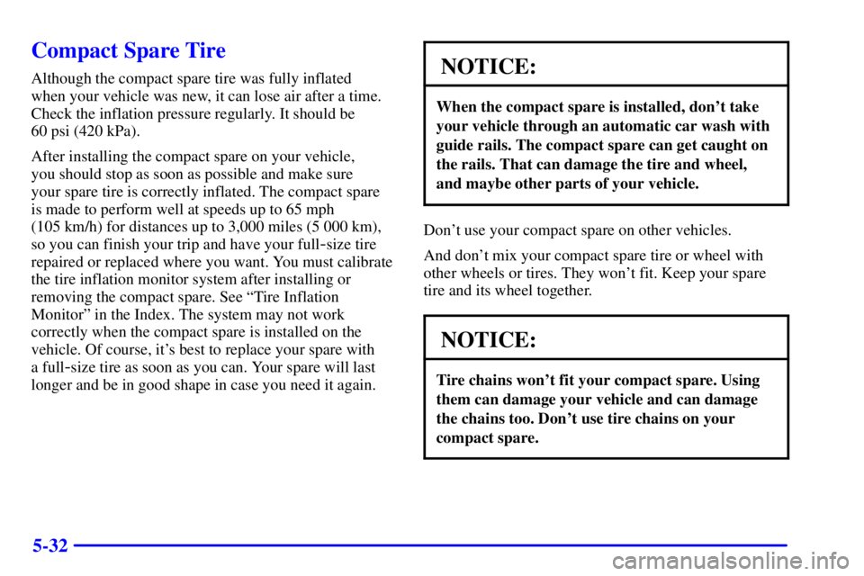 BUICK CENTURY 2001  Owners Manual 5-32
Compact Spare Tire
Although the compact spare tire was fully inflated 
when your vehicle was new, it can lose air after a time.
Check the inflation pressure regularly. It should be 
60 psi (420 k