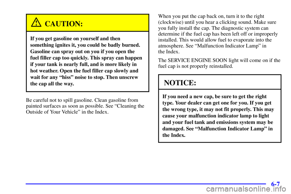 BUICK CENTURY 2001 Service Manual 6-7
CAUTION:
If you get gasoline on yourself and then
something ignites it, you could be badly burned.
Gasoline can spray out on you if you open the
fuel filler cap too quickly. This spray can happen
