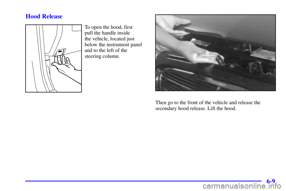 BUICK CENTURY 2001  Owners Manual 6-9 Hood Release
To open the hood, first 
pull the handle inside 
the vehicle, located just
below the instrument panel
and to the left of the
steering column.
Then go to the front of the vehicle and r