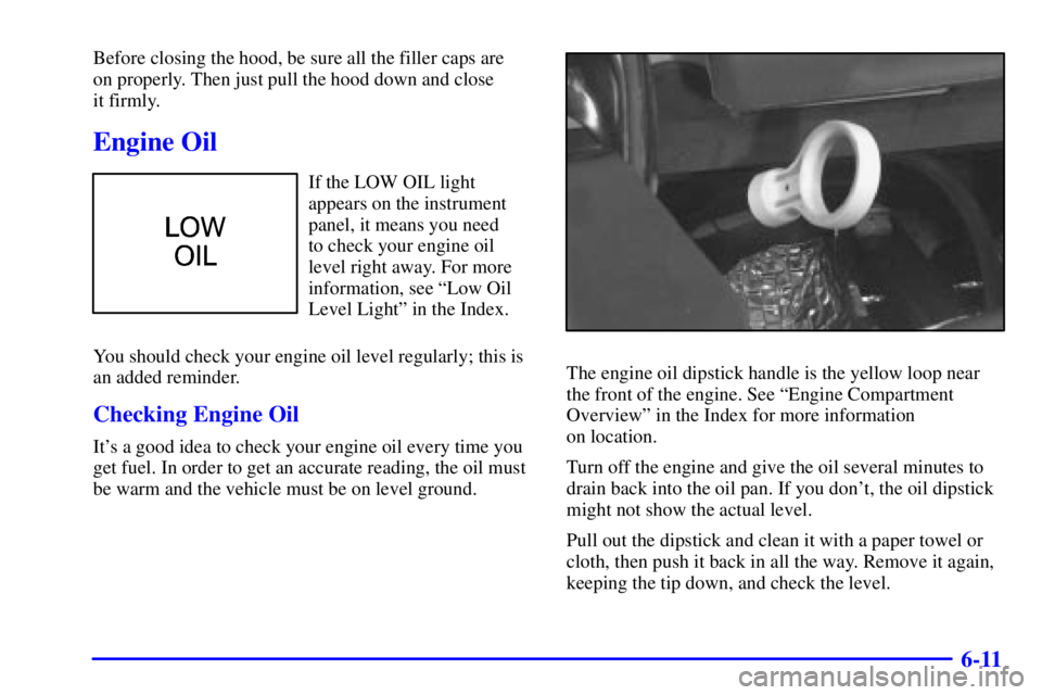 BUICK CENTURY 2001  Owners Manual 6-11
Before closing the hood, be sure all the filler caps are 
on properly. Then just pull the hood down and close 
it firmly.
Engine Oil
If the LOW OIL light
appears on the instrument
panel, it means