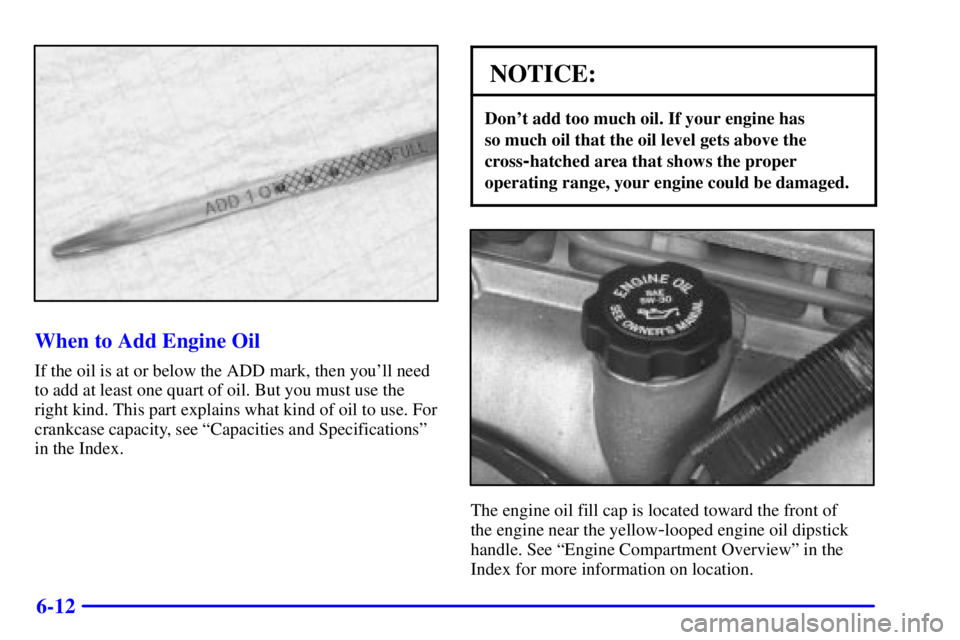 BUICK CENTURY 2001  Owners Manual 6-12
When to Add Engine Oil
If the oil is at or below the ADD mark, then youll need
to add at least one quart of oil. But you must use the
right kind. This part explains what kind of oil to use. For
