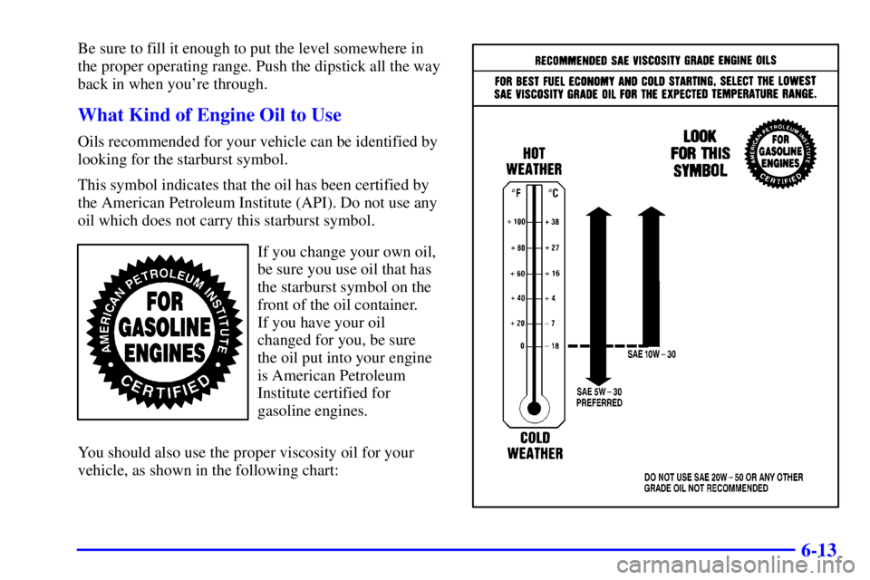 BUICK CENTURY 2001 User Guide 6-13
Be sure to fill it enough to put the level somewhere in
the proper operating range. Push the dipstick all the way
back in when youre through.
What Kind of Engine Oil to Use
Oils recommended for 