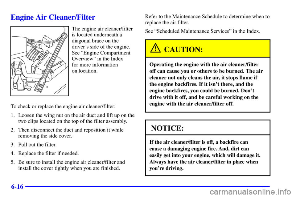 BUICK CENTURY 2001  Owners Manual 6-16
Engine Air Cleaner/Filter
The engine air cleaner/filter
is located underneath a
diagonal brace on the
drivers side of the engine.
See ªEngine Compartment
Overviewº in the Index 
for more infor