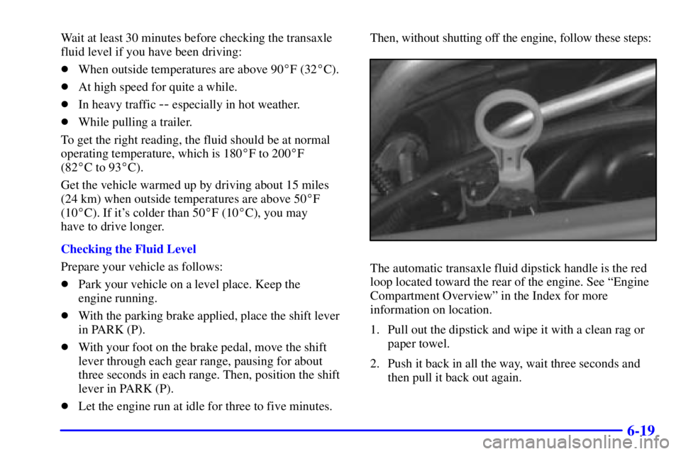 BUICK CENTURY 2001  Owners Manual 6-19
Wait at least 30 minutes before checking the transaxle
fluid level if you have been driving:
When outside temperatures are above 90F (32C).
At high speed for quite a while.
In heavy traffic 