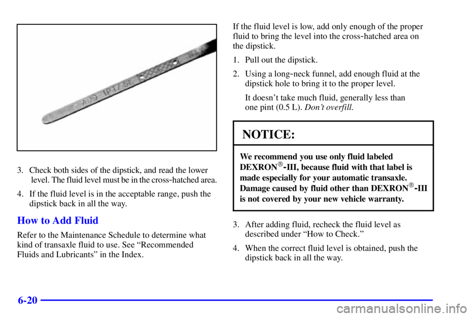 BUICK CENTURY 2001  Owners Manual 6-20
3. Check both sides of the dipstick, and read the lower
 level. The fluid level must be in the cross
-hatched area.
4. If the fluid level is in the acceptable range, push the
dipstick back in all