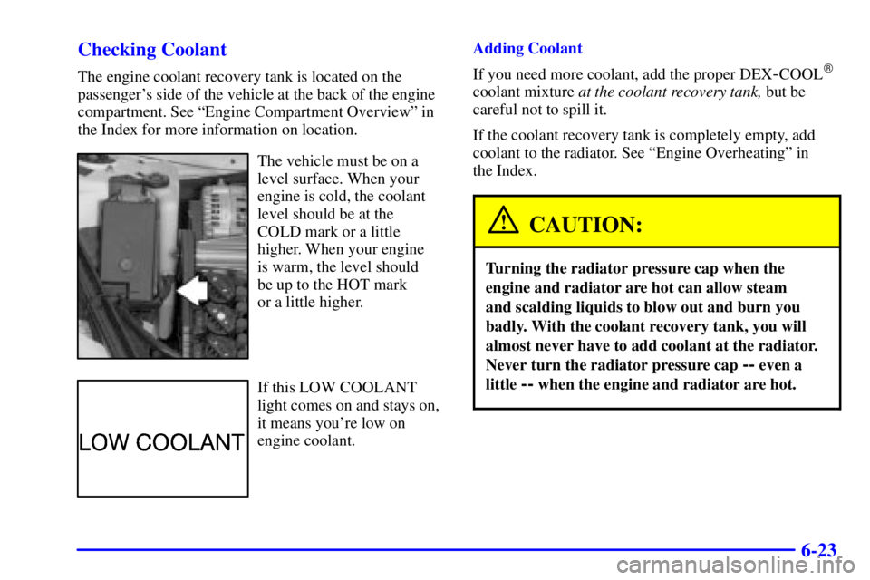 BUICK CENTURY 2001  Owners Manual 6-23 Checking Coolant
The engine coolant recovery tank is located on the
passengers side of the vehicle at the back of the engine
compartment. See ªEngine Compartment Overviewº in
the Index for mor