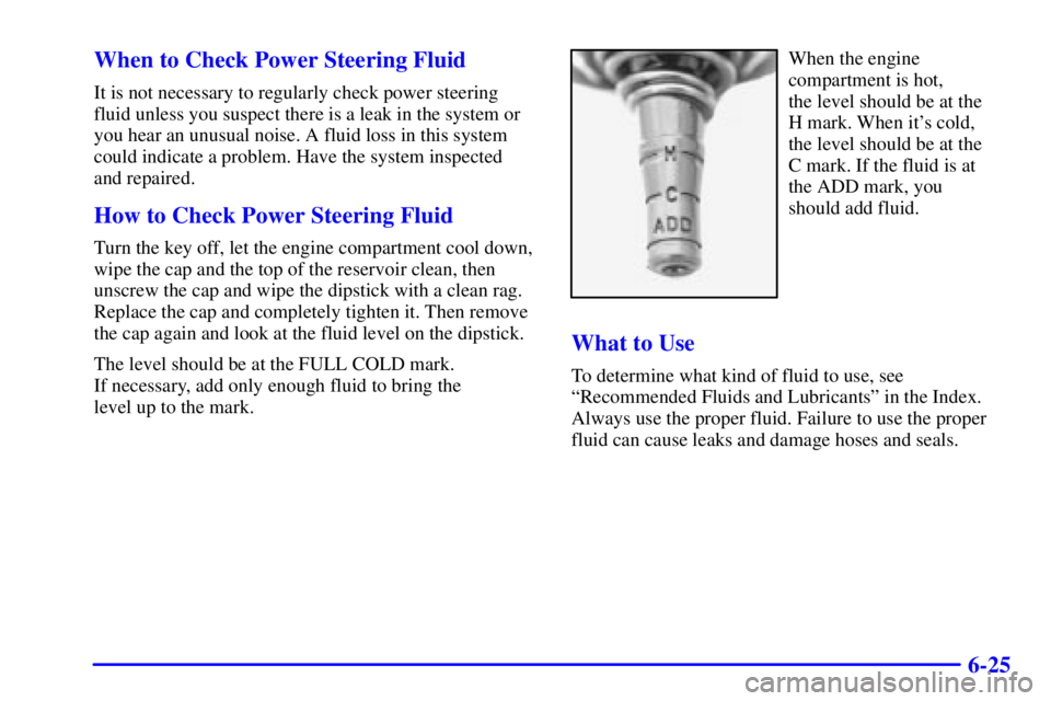 BUICK CENTURY 2001  Owners Manual 6-25 When to Check Power Steering Fluid
It is not necessary to regularly check power steering
fluid unless you suspect there is a leak in the system or
you hear an unusual noise. A fluid loss in this 