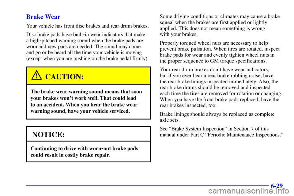 BUICK CENTURY 2001 Service Manual 6-29 Brake Wear
Your vehicle has front disc brakes and rear drum brakes.
Disc brake pads have built
-in wear indicators that make 
a high
-pitched warning sound when the brake pads are
worn and new pa