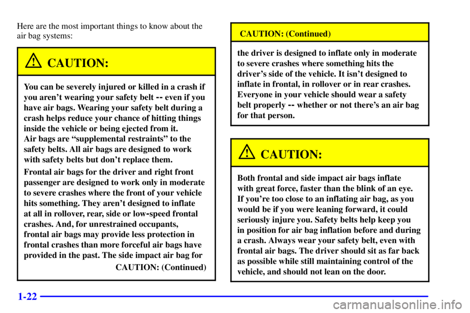 BUICK CENTURY 2001 Owners Guide 1-22
Here are the most important things to know about the 
air bag systems:
CAUTION:
You can be severely injured or killed in a crash if
you arent wearing your safety belt 
-- even if you
have air ba