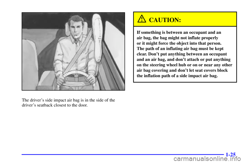 BUICK CENTURY 2001 Owners Guide 1-25
The drivers side impact air bag is in the side of the
drivers seatback closest to the door.
CAUTION:
If something is between an occupant and an 
air bag, the bag might not inflate properly 
or 