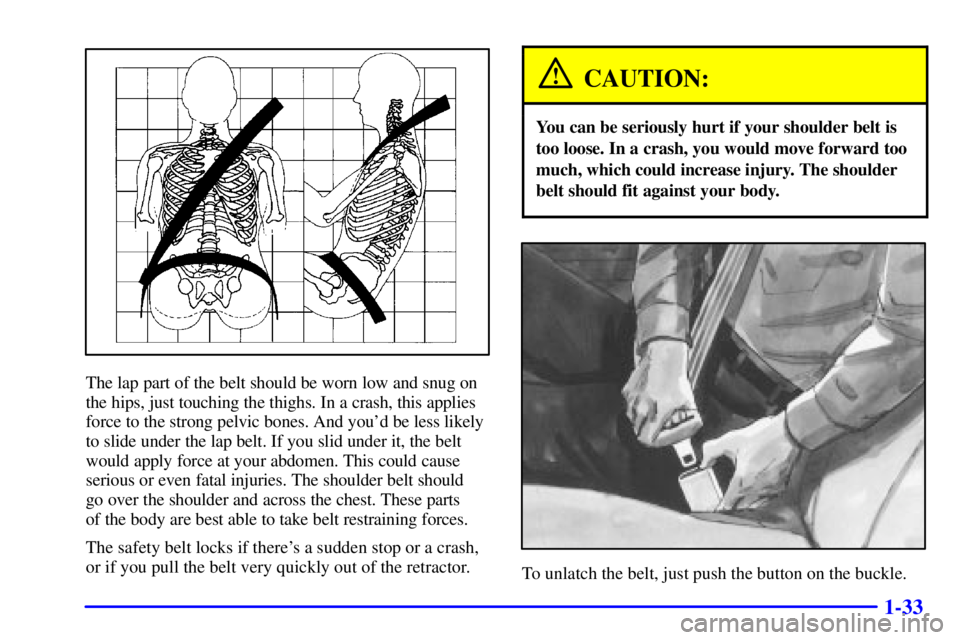 BUICK CENTURY 2001 Service Manual 1-33
The lap part of the belt should be worn low and snug on
the hips, just touching the thighs. In a crash, this applies
force to the strong pelvic bones. And youd be less likely
to slide under the 