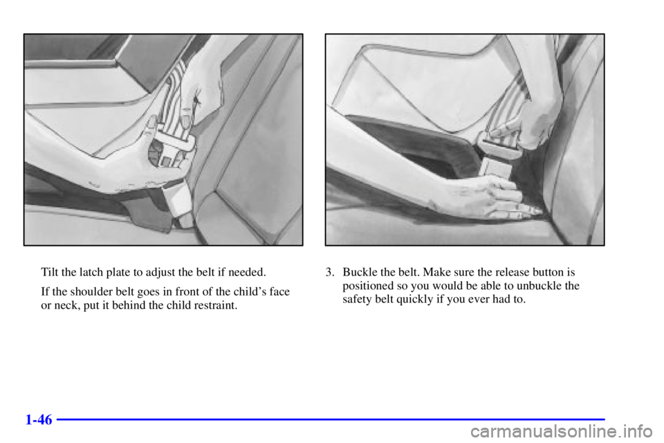 BUICK CENTURY 2001 Workshop Manual 1-46
Tilt the latch plate to adjust the belt if needed.
If the shoulder belt goes in front of the childs face 
or neck, put it behind the child restraint.3. Buckle the belt. Make sure the release but