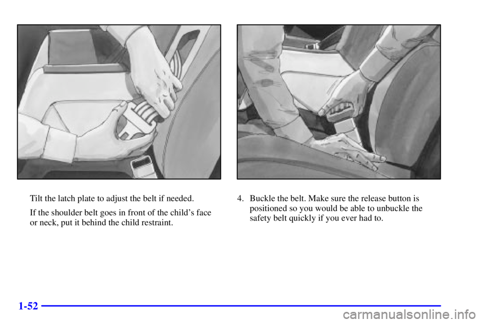 BUICK CENTURY 2001 Repair Manual 1-52
Tilt the latch plate to adjust the belt if needed.
If the shoulder belt goes in front of the childs face 
or neck, put it behind the child restraint.4. Buckle the belt. Make sure the release but