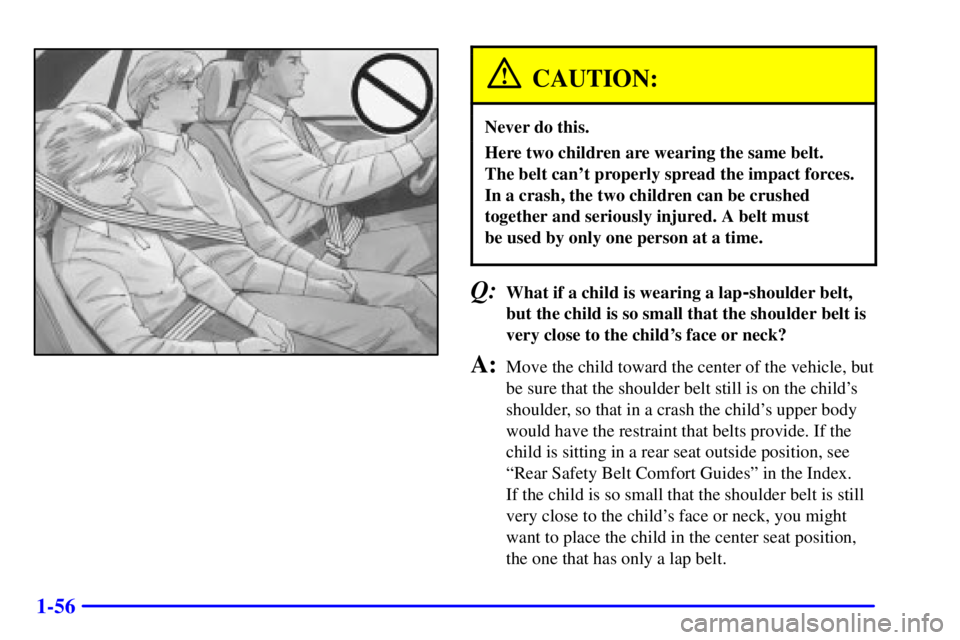 BUICK CENTURY 2001 Repair Manual 1-56
CAUTION:
Never do this.
Here two children are wearing the same belt. 
The belt cant properly spread the impact forces.
In a crash, the two children can be crushed
together and seriously injured.