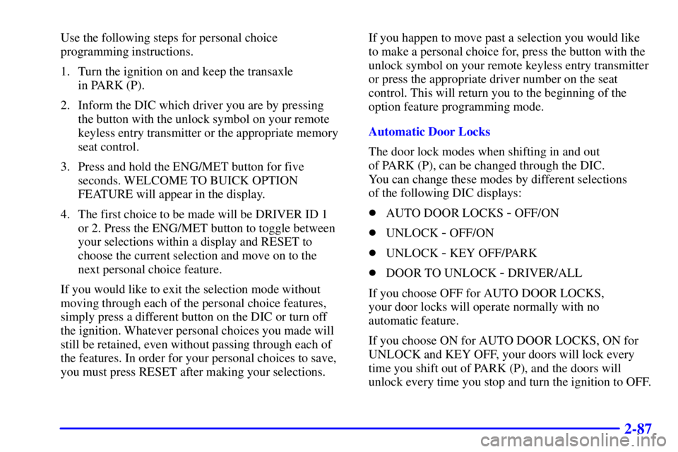 BUICK LESABRE 2001 User Guide 2-87
Use the following steps for personal choice
programming instructions.
1. Turn the ignition on and keep the transaxle 
in PARK (P).
2. Inform the DIC which driver you are by pressing 
the button w