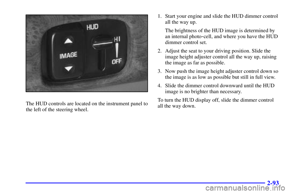 BUICK LESABRE 2001 Owners Guide 2-93
The HUD controls are located on the instrument panel to
the left of the steering wheel.1. Start your engine and slide the HUD dimmer control
all the way up.
The brightness of the HUD image is det