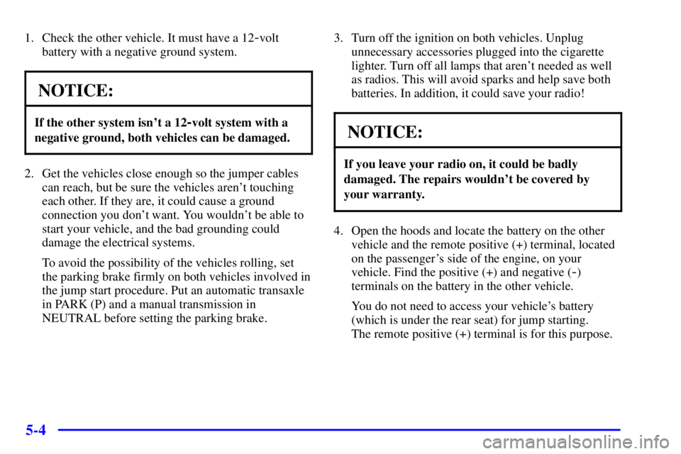 BUICK LESABRE 2001 User Guide 5-4
1. Check the other vehicle. It must have a 12-volt
battery with a negative ground system.
NOTICE:
If the other system isnt a 12-volt system with a
negative ground, both vehicles can be damaged.
2